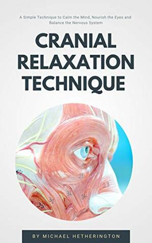 Cranial Relaxation Technique: A Simple Technique to Calm Your Mind, Nourish Your Eyes and Balance Your Nervous System by Michael Hetherington