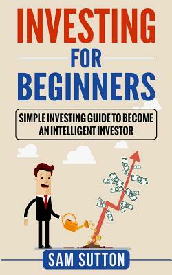 Investing for Beginners: Simple Investing Guide to Become an Intelligent Investor by Sam Sutton