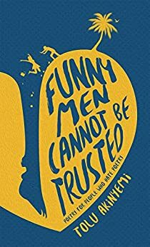 Funny Men Cannot Be Trusted: Poetry For People Who Hate Poetry III by Tolu' Akinyemi