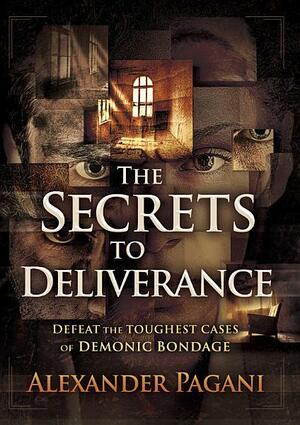 The Secrets to Deliverance: Defeat the Toughest Cases of Demonic Bondage by Alexander Pagani