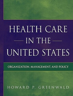 Health Care in the United States: Organization, Management, and Policy by Howard P. Greenwald