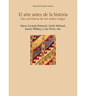El arte antes de la historia: para una historia del arte andino antiguo by Joanne Pillsbury, Cécile Michaud, Marco Curatola Petrocchi, Lisa Trever