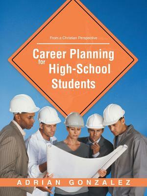 Career Planning for High School Students: From a Christian Perspective by Adrian Gonzalez