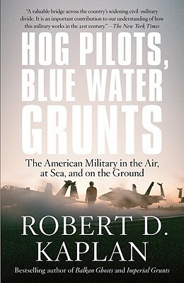 Hog Pilots, Blue Water Grunts: The American Military in the Air, at Sea, and on the Ground by Robert D. Kaplan