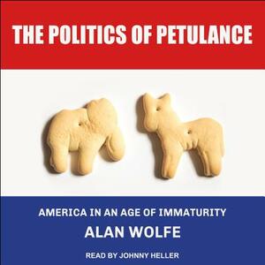 The Politics of Petulance: America in an Age of Immaturity by Alan Wolfe