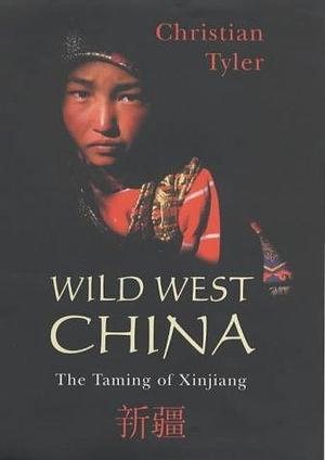 Wild West China : The Taming of Xinjiang by Christian Tyler, Christian Tyler