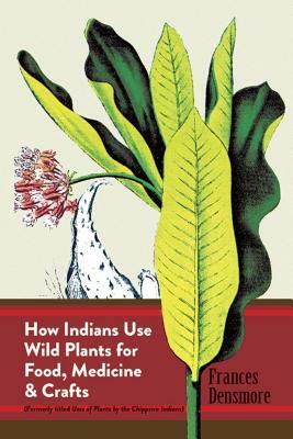 How Indians Use Wild Plants for Food, Medicine & Crafts by Frances Densmore