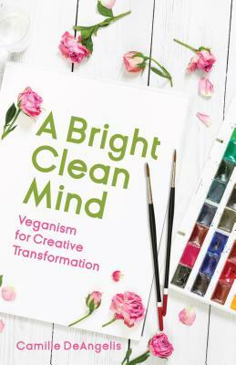 A Bright Clean Mind: Veganism for Creative Transformation by Camille DeAngelis