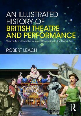 An Illustrated History of British Theatre and Performance: Volume Two - From the Industrial Revolution to the Digital Age by Robert Leach