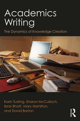 Academics Writing: The Dynamics of Knowledge Creation by Karin Tusting, Ibrar Bhatt, Sharon McCulloch