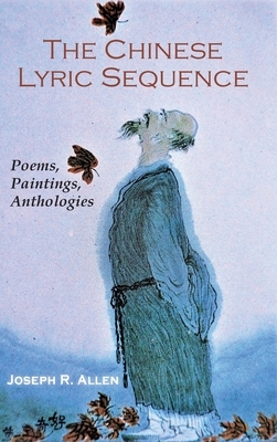 The Chinese Lyric Sequence: Poems, Paintings, Anthologies by Joseph R. Allen
