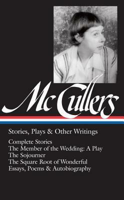 Stories, Plays, & Other Writings: Complete Stories / The Member of the Wedding: A Play / The Sojourner / The Square Root of Wonderful / Essays, Poems & Autobiography by Carson McCullers, Carlos L. Dews