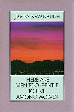 There Are Men Too Gentle to Live Among Wolves by James Kavanaugh