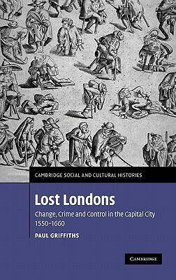 Lost Londons: Change, Crime, and Control in the Capital City, 1550-1660 by Paul Griffiths