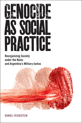 Genocide as Social Practice: Reorganizing Society under the Nazis and Argentina's Military Juntas by Daniel Feierstein