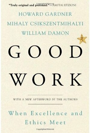 Good Work: When Excellence and Ethics Meet by William Damon, Mihaly Csikszentmihalyi, Howard Gardner