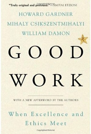 Good Work: When Excellence and Ethics Meet by Mihaly Csikszentmihalyi, William Damon, Howard Gardner