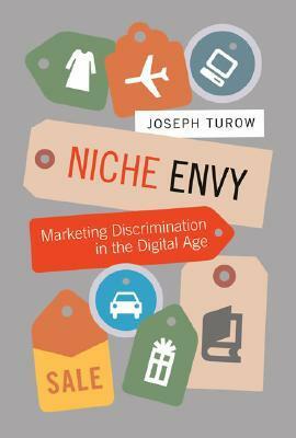 Niche Envy: Marketing Discrimination in the Digital Age by Joseph Turow