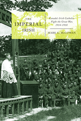 The Imperial Irish: Canada's Irish Catholics Fight the Great War, 1914-1918 by Mark G. McGowan