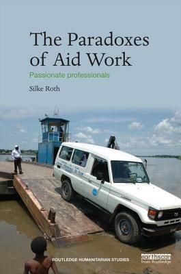 The Paradoxes of Aid Work: Passionate Professionals by Silke Roth