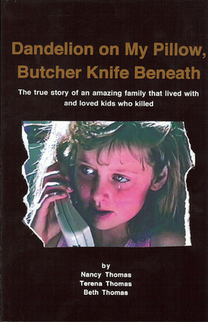 Dandelion on My Pillow, Butcher Knife Beneath: The True Story of an Amazing Family that Lived with and Loved Kids who Killed by Beth Thomas, Nancy Thomas, Terena Thomas