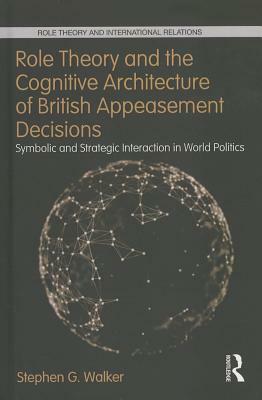 Role Theory and the Cognitive Architecture of British Appeasement Decisions: Symbolic and Strategic Interaction in World Politics by Stephen G. Walker