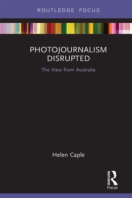 Photojournalism Disrupted: The View from Australia by Helen Caple