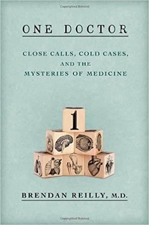 One Doctor: Close Calls, Cold Cases and the Mystery of Medicine by Brendan Reilly