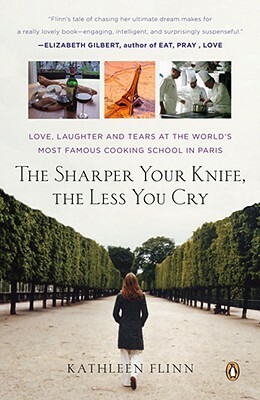 The Sharper Your Knife, the Less You Cry: Love, Laughter, and Tears in Paris at the World's Most Famous Cooking School by Kathleen Flinn