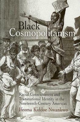 Black Cosmopolitanism: Racial Consciousness and Transnational Identity in the Nineteenth-Century Americas by Ifeoma Kiddoe Nwankwo