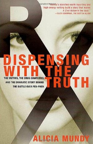 Dispensing with the Truth: The Victims, the Drug Companies, and the Dramatic Story Behind the Battle over Fen-Phen by Alicia Mundy