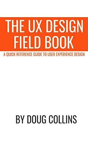 The UX Design Field Book: A Quick Reference Guide to User Experience Design by Doug Collins