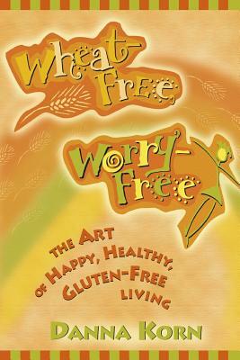 Wheat-Free, Worry-Free: The Art of Happy, Healthy Gluten-Free Living by Danna Korn