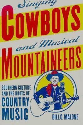 Singing Cowboys And Musical Mountaineers: Southern Culture And The Roots Of Country Music by Bill C. Malone