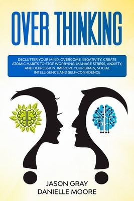 Over Thinking: Declutter Your Mind, Overcome Negativity. Create Atomic Habits to Stop Worrying. Manage Stress, Anxiety, and Depressio by Jason Gray, Danielle Moore