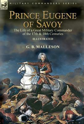 Prince Eugene of Savoy: the Life of a Great Military Commander of the 17th & 18th Centuries by G. B. Malleson