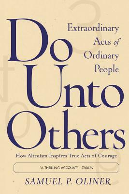 Do Unto Others: Extraordinary Acts Of Ordinary People by Samuel P. Oliner