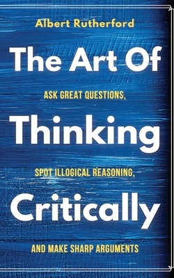 The Art of Thinking Critically by Albert Rutherford