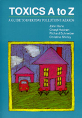 Toxics A to Z: A Guide to Everyday Pollution Hazards by Richard Schneider, John Harte, Cheryl Holdren