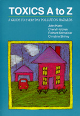 Toxics A to Z: A Guide to Everyday Pollution Hazards by John Harte, Cheryl Holdren, Richard Schneider