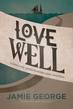 Love Well: Living Life Unrehearsed and Unstuck by Jamie George