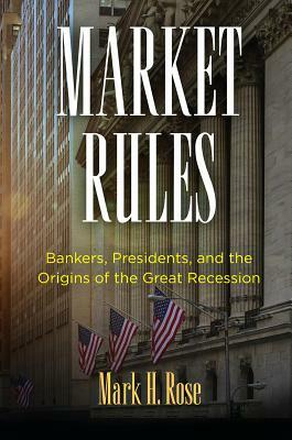 Market Rules: Bankers, Presidents, and the Origins of the Great Recession by Mark H. Rose