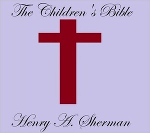 The Children's Bible by Charles Foster Kent, Henry A. Sherman