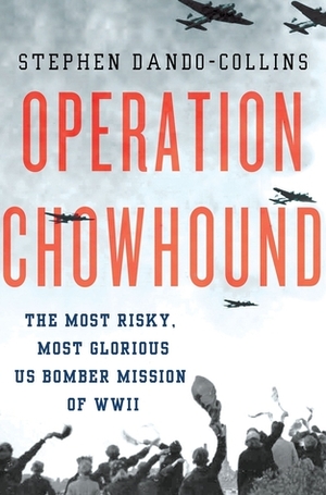 Operation Chowhound: The Most Risky, Most Glorious US Bomber Mission of WWII by Stephen Dando-Collins