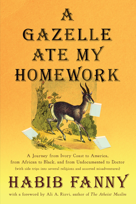 A Gazelle Ate My Homework: A Journey from Ivory Coast to America, from African to Black, and from Undocumented to Doctor (with Side Trips Into Se by Habib Fanny