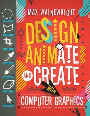 Design, Animate, and Create with Computer Graphics by Max Wainewright