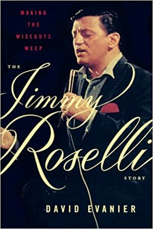 Making the Wiseguys Weep: The Jimmy Roselli Story by David Evanier