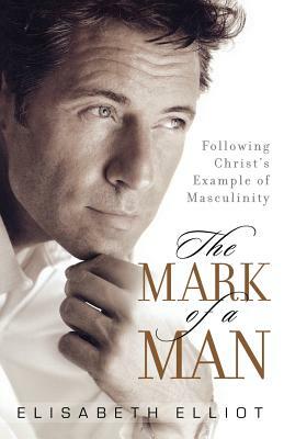 The Mark of a Man: Following Christ's Example of Masculinity by Elisabeth Elliot