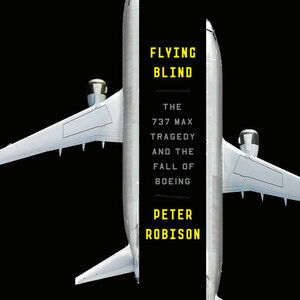 Flying Blind: The 737 MAX Tragedy and the Fall of Boeing by Peter Robison