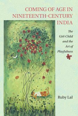 Coming of Age in Nineteenth-Century India: The Girl-Child and the Art of Playfulness by Ruby Lal